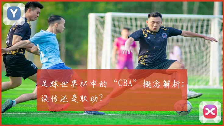 足球世界杯中的“CBA”概念解析:误传还是联动?