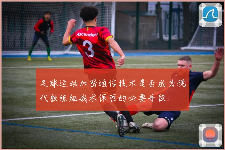 足球运动加密通信技术是否成为现代教练组战术保密的必要手段