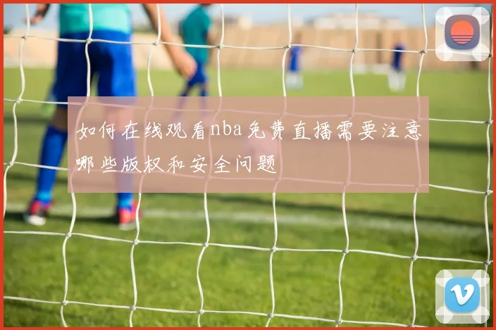如何在线观看nba免费直播需要注意哪些版权和安全问题