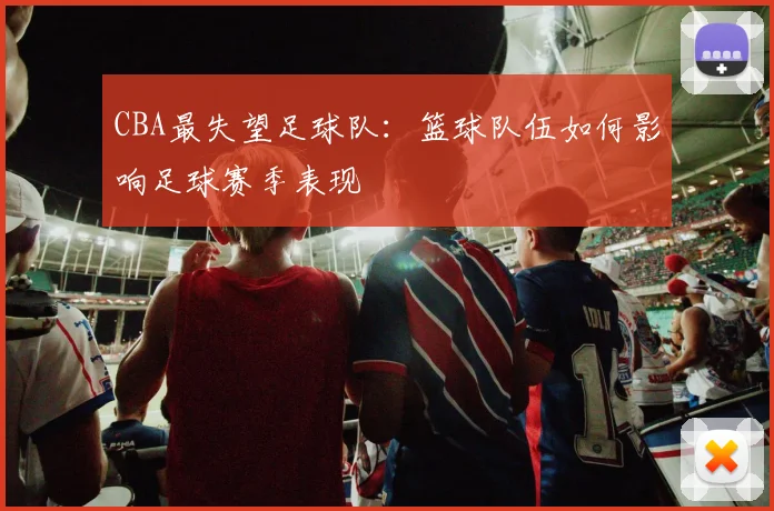 CBA最失望足球队:篮球队伍如何影响足球赛季表现