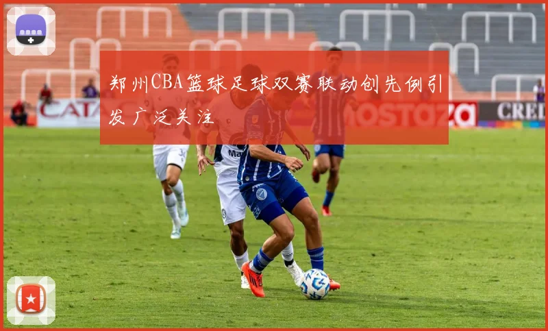 郑州CBA篮球足球双赛联动创先例引发广泛关注