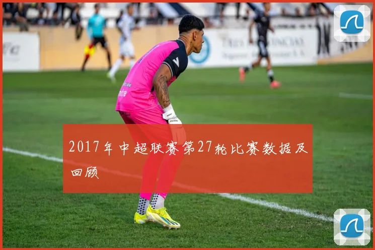 2017年中超联赛第27轮比赛数据及回顾