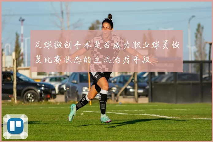 足球微创手术是否成为职业球员恢复比赛状态的主流治疗手段