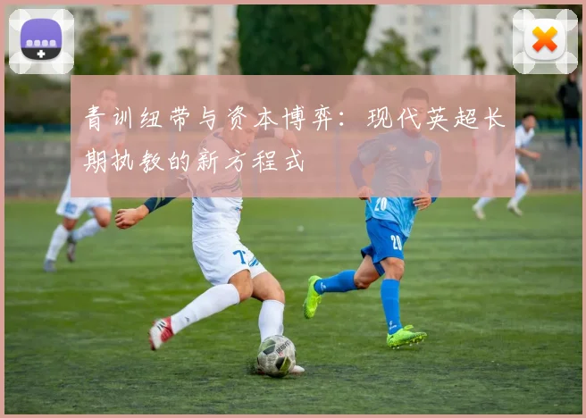 青训纽带与资本博弈：现代英超长期执教的新方程式