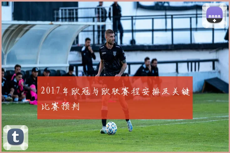 2017年欧冠与欧联赛程安排及关键比赛预判